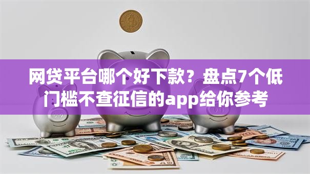 网贷平台哪个好下款？盘点7个低门槛不查征信的app给你参考