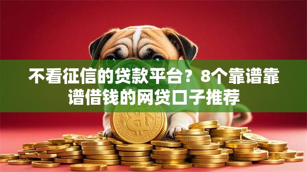 不看征信的贷款平台？8个靠谱靠谱借钱的网贷口子推荐