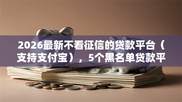 2026最新不看征信的贷款平台(支持支付宝),5个黑名单贷款平台无私分享 2026最新不看征信的贷款平台(支持支付宝),5个黑名单贷款平台无私分享
