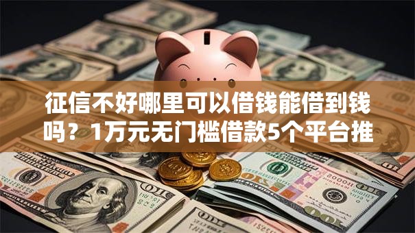 征信不好哪里可以借钱能借到钱吗？1万元无门槛借款5个平台推荐