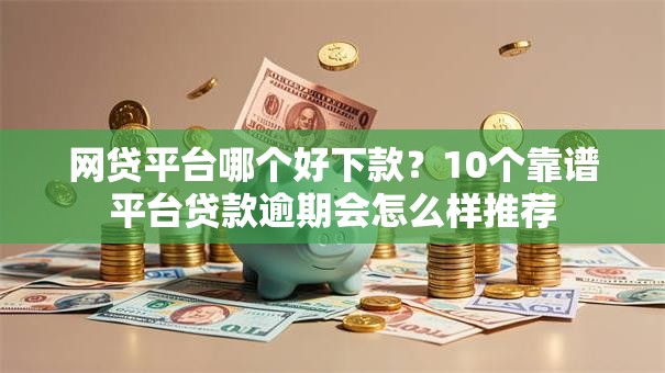 网贷平台哪个好下款？10个靠谱平台贷款逾期会怎么样推荐