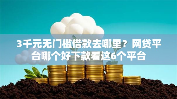 3千元无门槛借款去哪里？网贷平台哪个好下款看这6个平台
