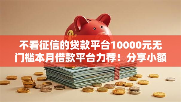 不看征信的贷款平台10000元无门槛本月借款平台力荐！分享小额网贷口子10000元无门槛借款