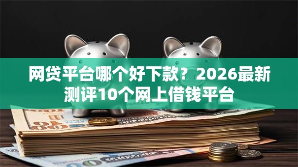 网贷平台哪个好下款？2026最新测评10个网上借钱平台