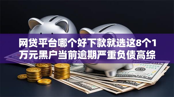 网贷平台哪个好下款就选这8个1万元黑户当前逾期严重负债高综合评分不足能下款的平台 网贷平台哪个好下款就选这8个1万元黑户当前逾期严重负债高综合评分不足能下款的平台