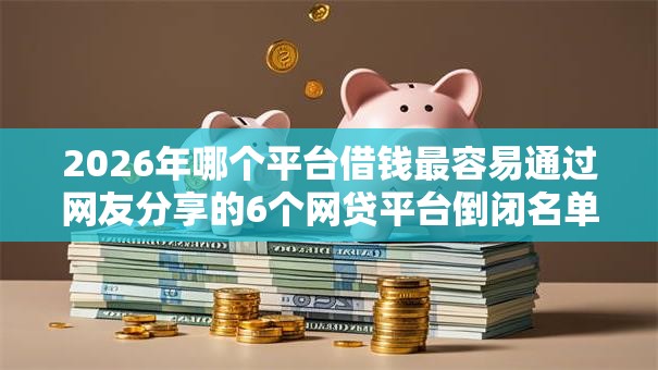 2026年哪个平台借钱最容易通过网友分享的6个网贷平台倒闭名单我觉得不错！