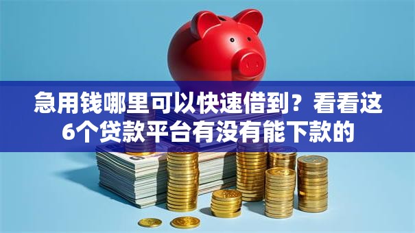 急用钱哪里可以快速借到?看看这6个贷款平台有没有能下款的 急用钱哪里可以快速借到?看看这6个贷款平台有没有能下款的