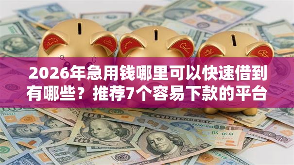 2026年急用钱哪里可以快速借到有哪些？推荐7个容易下款的平台