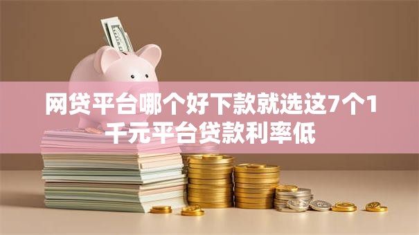 网贷平台哪个好下款就选这7个1千元平台贷款利率低