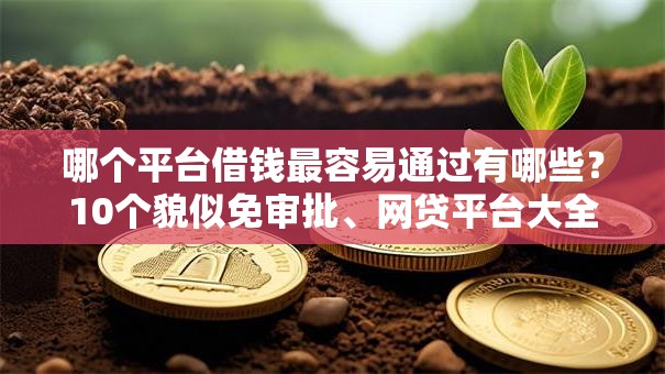 哪个平台借钱最容易通过有哪些?10个貌似免审批、网贷平台大全合集 哪个平台借钱最容易通过有哪些?10个貌似免审批、网贷平台大全合集