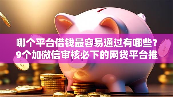 哪个平台借钱最容易通过有哪些？9个加微信审核必下的网贷平台推荐给你