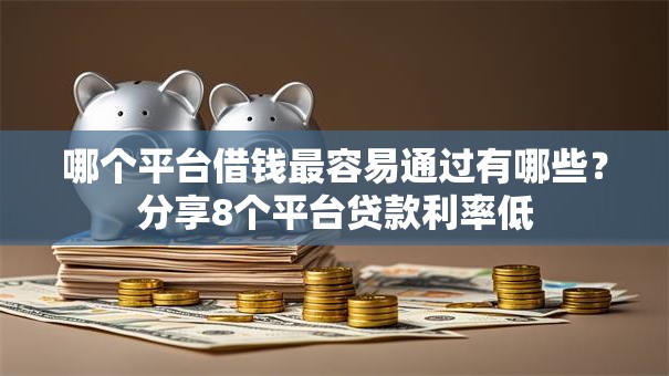哪个平台借钱最容易通过有哪些？分享8个平台贷款利率低