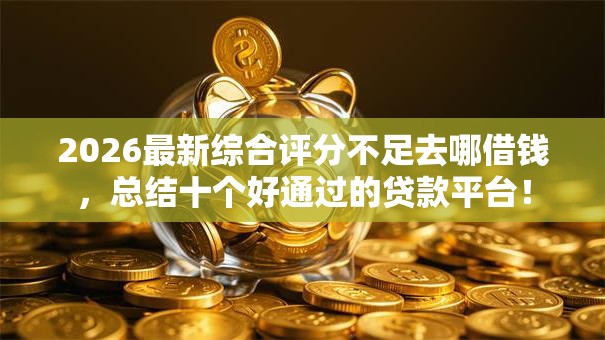 2026最新综合评分不足去哪借钱，总结十个好通过的贷款平台！