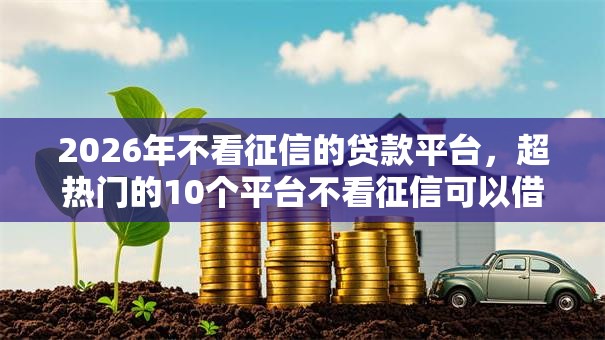 2026年不看征信的贷款平台，超热门的10个平台不看征信可以借到钱推荐