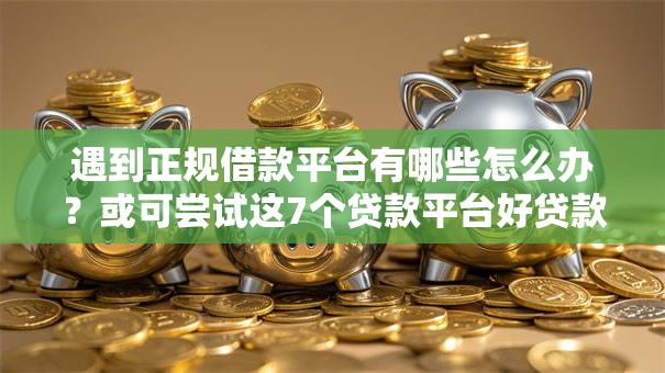 遇到正规借款平台有哪些怎么办?或可尝试这7个贷款平台好贷款 遇到正规借款平台有哪些怎么办?或可尝试这7个贷款平台好贷款