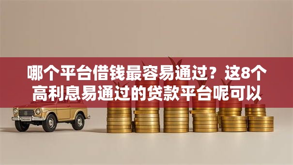 哪个平台借钱最容易通过？这8个高利息易通过的贷款平台呢可以试试