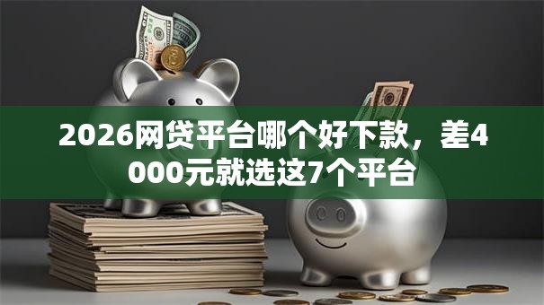 2026网贷平台哪个好下款，差4000元就选这7个平台