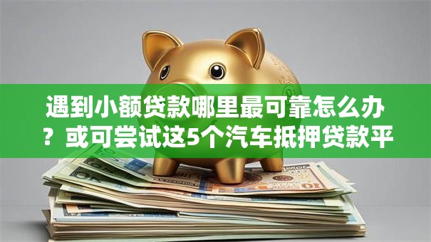 遇到小额贷款哪里最可靠怎么办？或可尝试这5个汽车抵押贷款平台好