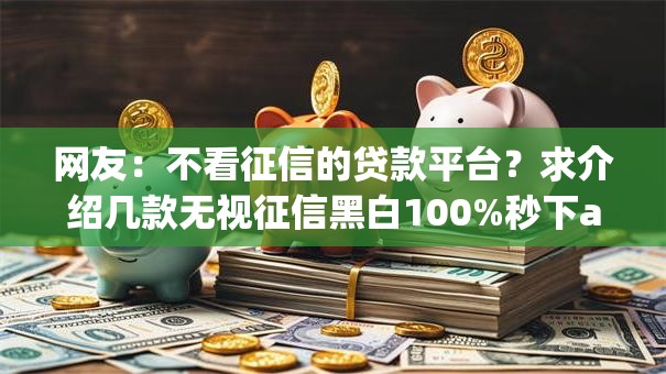 网友：不看征信的贷款平台？求介绍几款无视征信黑白100%秒下app