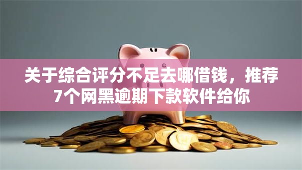 关于综合评分不足去哪借钱，推荐7个网黑逾期下款软件给你