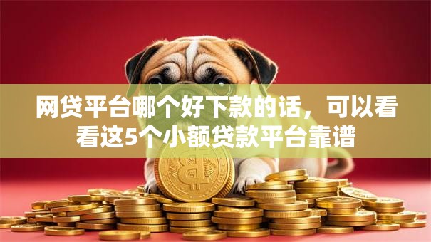 网贷平台哪个好下款的话，可以看看这5个小额贷款平台靠谱