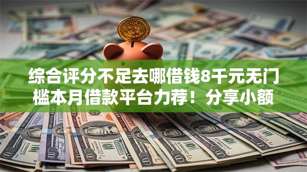 综合评分不足去哪借钱8千元无门槛本月借款平台力荐！分享小额网贷口子8千元无门槛借款