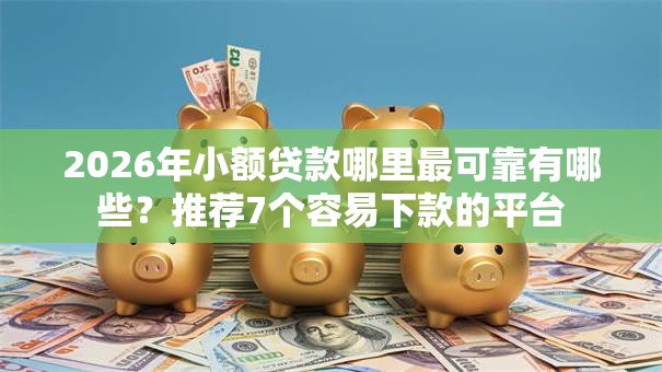 2026年小额贷款哪里最可靠有哪些?推荐7个容易下款的平台 2026年小额贷款哪里最可靠有哪些?推荐7个容易下款的平台