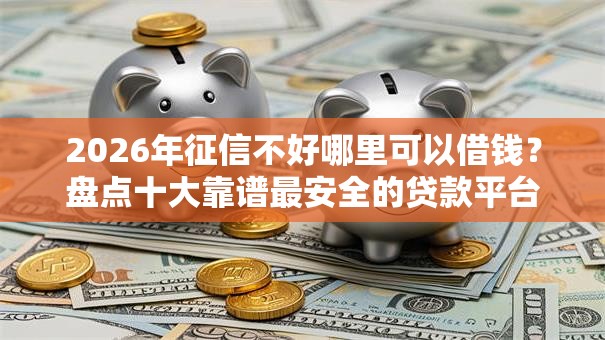 2026年征信不好哪里可以借钱？盘点十大靠谱最安全的贷款平台