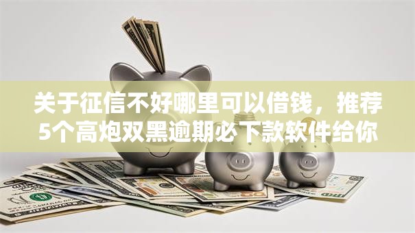 关于征信不好哪里可以借钱，推荐5个高炮双黑逾期必下款软件给你
