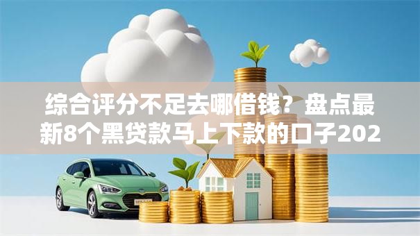 综合评分不足去哪借钱？盘点最新8个黑贷款马上下款的口子2025