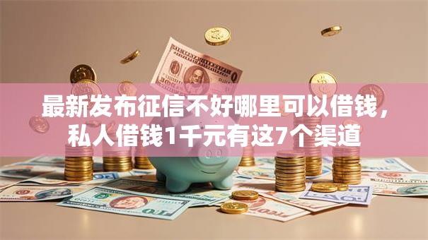 最新发布征信不好哪里可以借钱，私人借钱1千元有这7个渠道