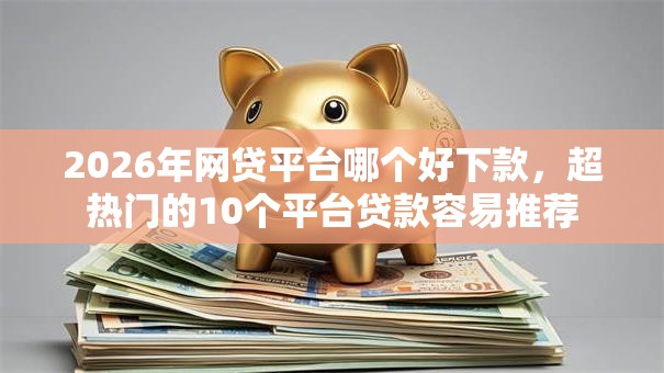 2026年网贷平台哪个好下款，超热门的10个平台贷款容易推荐