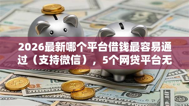 2026最新哪个平台借钱最容易通过（支持微信），5个网贷平台无私分享