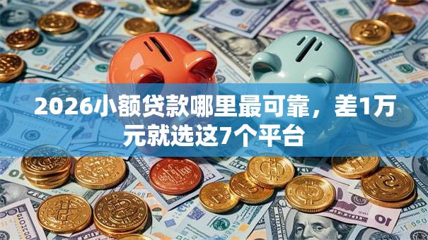 2026小额贷款哪里最可靠，差1万元就选这7个平台