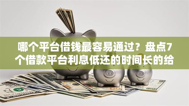 哪个平台借钱最容易通过?盘点7个借款平台利息低还的时间长的给你参考 哪个平台借钱最容易通过?盘点7个借款平台利息低还的时间长的给你参考