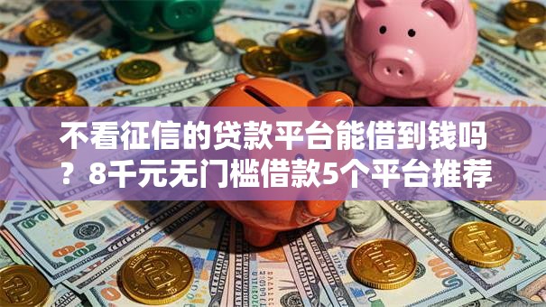不看征信的贷款平台能借到钱吗？8千元无门槛借款5个平台推荐