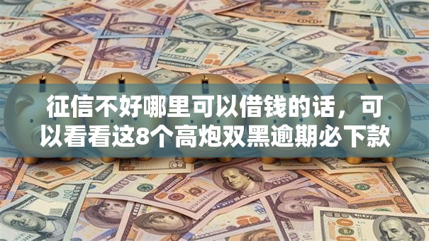 征信不好哪里可以借钱的话，可以看看这8个高炮双黑逾期必下款平台