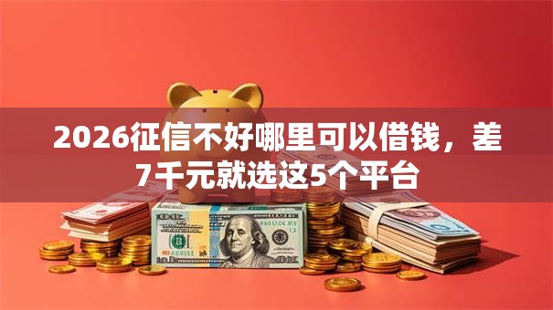 2026征信不好哪里可以借钱，差7千元就选这5个平台