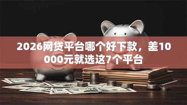2026网贷平台哪个好下款，差10000元就选这7个平台