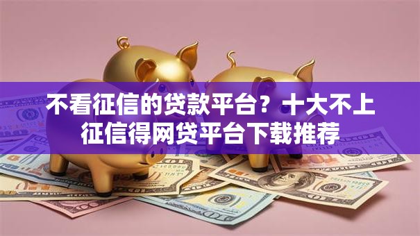 不看征信的贷款平台?十大不上征信得网贷平台下载推荐 不看征信的贷款平台?十大不上征信得网贷平台下载推荐