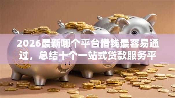 2026最新哪个平台借钱最容易通过，总结十个一站式贷款服务平台！