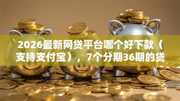 2026最新网贷平台哪个好下款（支持支付宝），7个分期36期的贷款平台无私分享