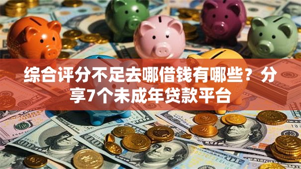 综合评分不足去哪借钱有哪些？分享7个未成年贷款平台