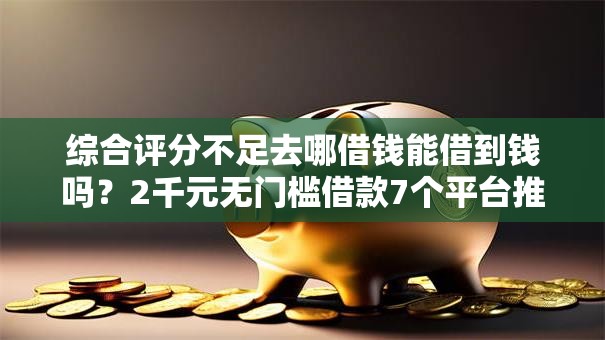 综合评分不足去哪借钱能借到钱吗？2千元无门槛借款7个平台推荐