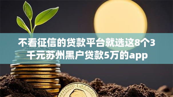 不看征信的贷款平台就选这8个3千元苏州黑户贷款5万的app 不看征信的贷款平台就选这8个3千元苏州黑户贷款5万的app