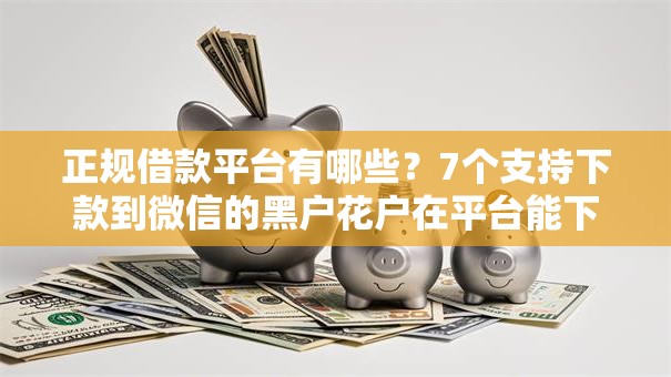 正规借款平台有哪些？7个支持下款到微信的黑户花户在平台能下款