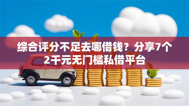 综合评分不足去哪借钱？分享7个2千元无门槛私借平台