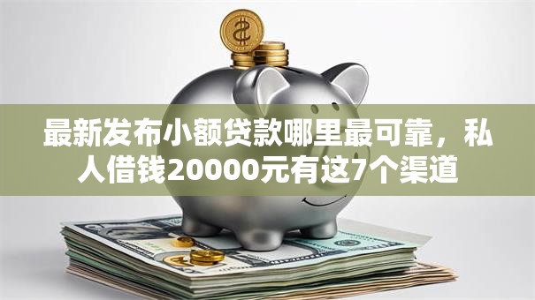 最新发布小额贷款哪里最可靠,私人借钱20000元有这7个渠道 最新发布小额贷款哪里最可靠,私人借钱20000元有这7个渠道
