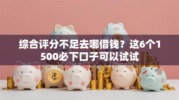 综合评分不足去哪借钱？这6个1500必下口子可以试试
