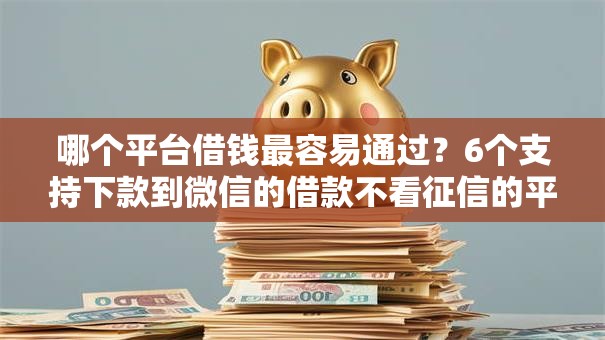 哪个平台借钱最容易通过？6个支持下款到微信的借款不看征信的平台